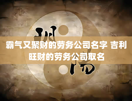 霸气又聚财的劳务公司名字 吉利旺财的劳务公司取名