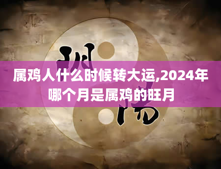 属鸡人什么时候转大运,2024年哪个月是属鸡的旺月