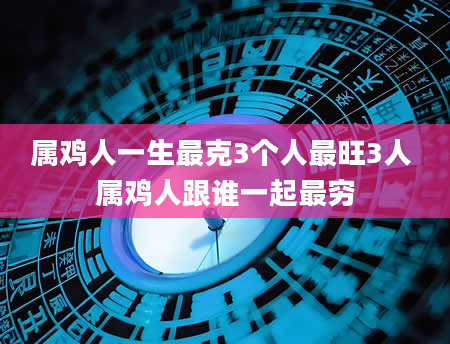 属鸡人一生最克3个人最旺3人 属鸡人跟谁一起最穷