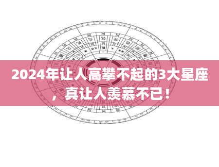 2024年让人高攀不起的3大星座,真让人羡慕不已!