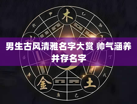 男生古风清雅名字大赏 帅气涵养并存名字