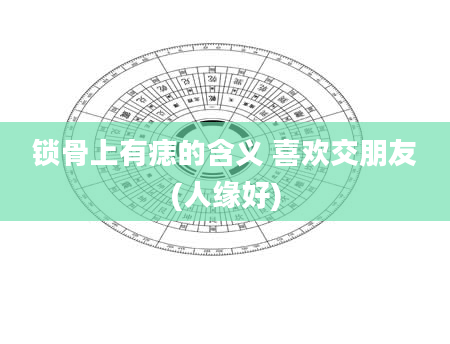 锁骨上有痣的含义 喜欢交朋友(人缘好)