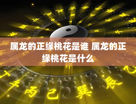 属龙的正缘桃花是谁 属龙的正缘桃花是什么