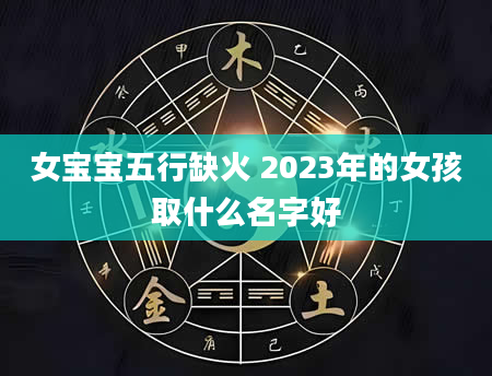 女宝宝五行缺火 2023年的女孩取什么名字好