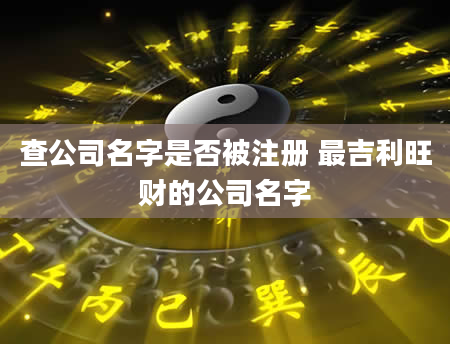 查公司名字是否被注册 最吉利旺财的公司名字