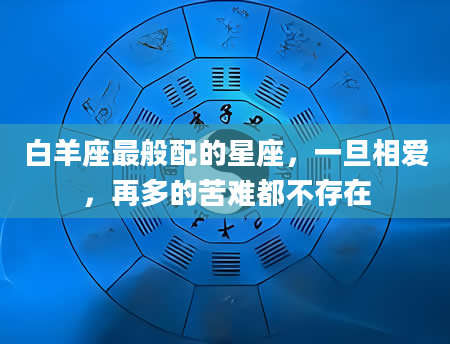 白羊座最般配的星座,一旦相爱,再多的苦难都不存在