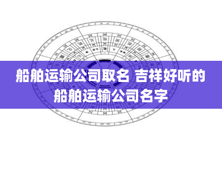 船舶运输公司取名 吉祥好听的船舶运输公司名字
