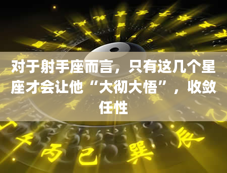 对于射手座而言,只有这几个星座才会让他“大彻大悟”,收敛任性