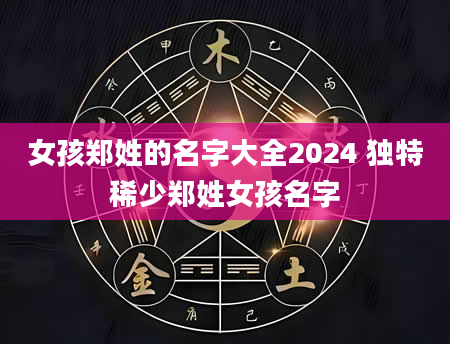 女孩郑姓的名字大全2024 独特稀少郑姓女孩名字
