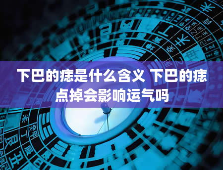 下巴的痣是什么含义 下巴的痣点掉会影响运气吗