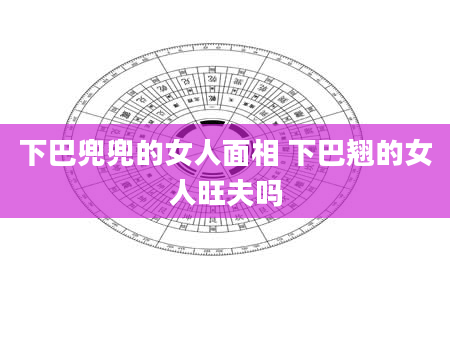 下巴兜兜的女人面相 下巴翘的女人旺夫吗