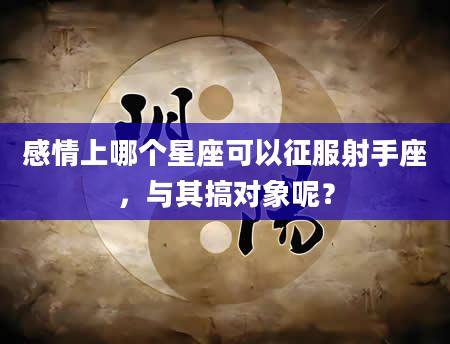 感情上哪个星座可以征服射手座,与其搞对象呢?