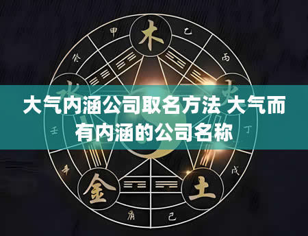 大气内涵公司取名方法 大气而有内涵的公司名称
