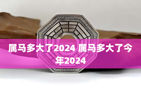 属马多大了2024 属马多大了今年2024