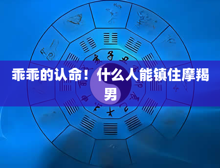 乖乖的认命!什么人能镇住摩羯男