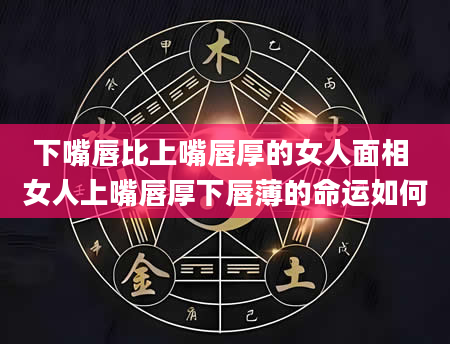 下嘴唇比上嘴唇厚的女人面相 女人上嘴唇厚下唇薄的命运如何