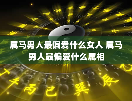 属马男人最偏爱什么女人 属马男人最偏爱什么属相
