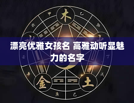 漂亮优雅女孩名 高雅动听显魅力的名字