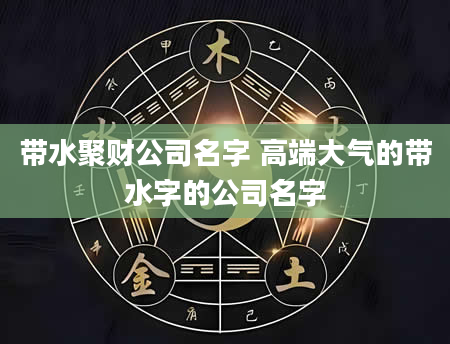 带水聚财公司名字 高端大气的带水字的公司名字