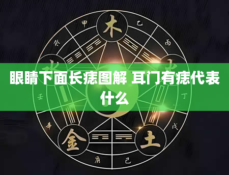 眼睛下面长痣图解 耳门有痣代表什么