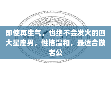 即使再生气,也绝不会发火的四大星座男,性格温和,最适合做老公