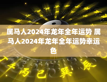 属马人2024年龙年全年运势 属马人2024年龙年全年运势幸运色