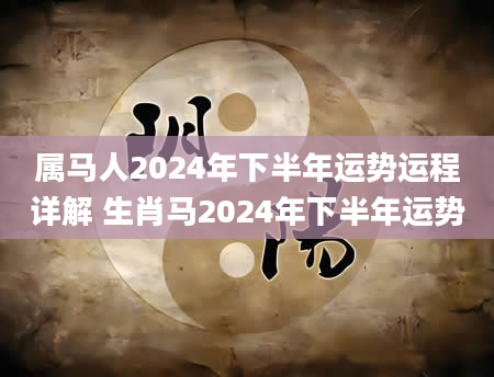 属马人2024年下半年运势运程详解 生肖马2024年下半年运势