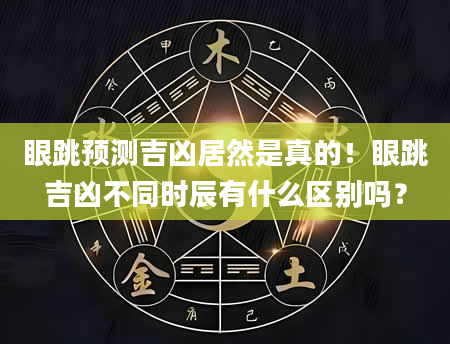 眼跳预测吉凶居然是真的!眼跳吉凶不同时辰有什么区别吗?
