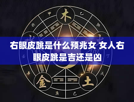 右眼皮跳是什么预兆女 女人右眼皮跳是吉还是凶