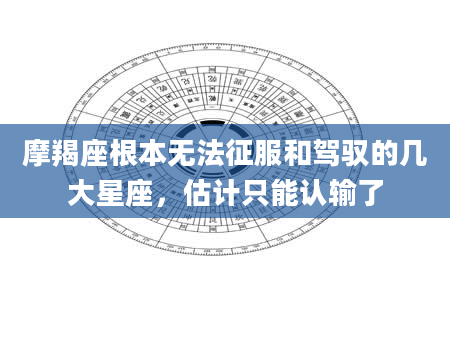 摩羯座根本无法征服和驾驭的几大星座,估计只能认输了