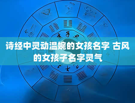 诗经中灵动温婉的女孩名字 古风的女孩子名字灵气