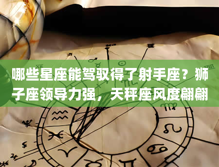 哪些星座能驾驭得了射手座?狮子座领导力强,天秤座风度翩翩