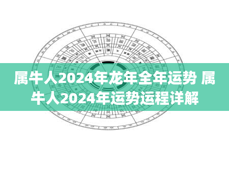 属牛人2024年龙年全年运势 属牛人2024年运势运程详解
