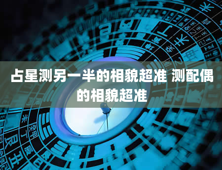占星测另一半的相貌超准 测配偶的相貌超准