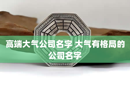 高端大气公司名字 大气有格局的公司名字
