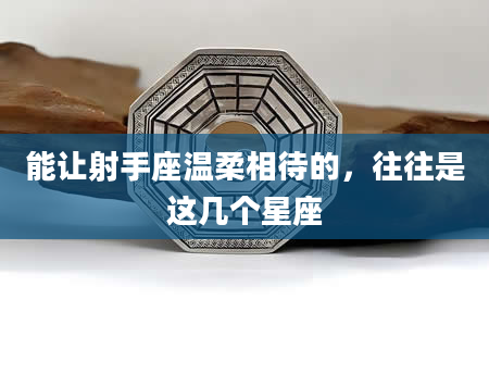 能让射手座温柔相待的,往往是这几个星座