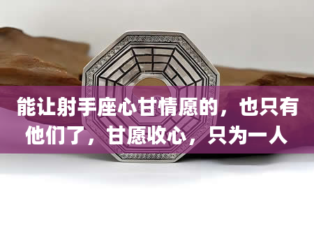 能让射手座心甘情愿的,也只有他们了,甘愿收心,只为一人