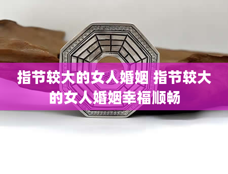 指节较大的女人婚姻 指节较大的女人婚姻幸福顺畅