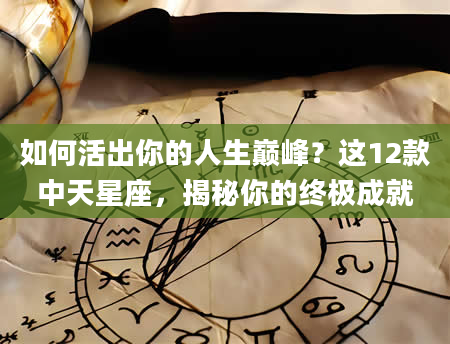 如何活出你的人生巅峰?这12款中天星座,揭秘你的终极成就