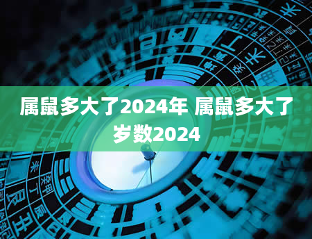 属鼠多大了2024年 属鼠多大了岁数2024