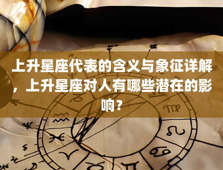 上升星座代表的含义与象征详解,上升星座对人有哪些潜在的影响?