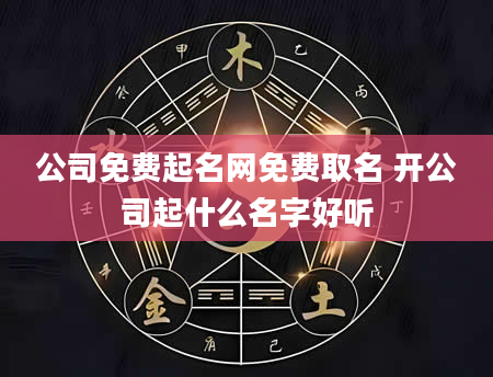 公司免费起名网免费取名 开公司起什么名字好听