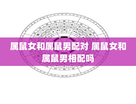 属鼠女和属鼠男配对 属鼠女和属鼠男相配吗
