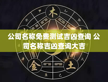 公司名称免费测试吉凶查询 公司名称吉凶查询大吉