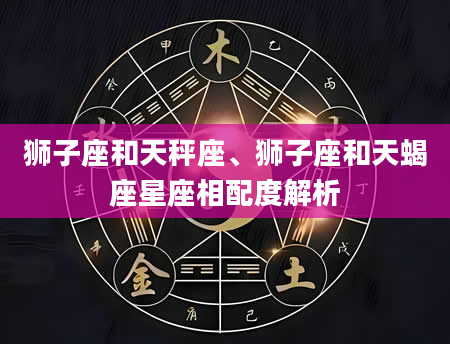 狮子座和天秤座、狮子座和天蝎座星座相配度解析