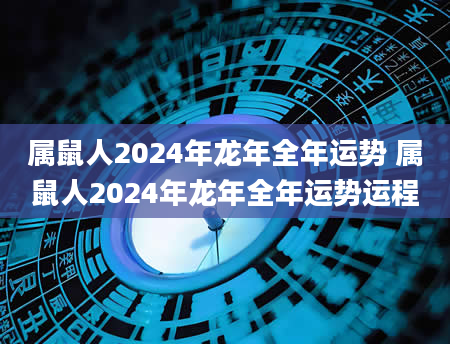 属鼠人2024年龙年全年运势 属鼠人2024年龙年全年运势运程