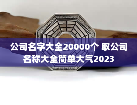 公司名字大全20000个 取公司名称大全简单大气2023