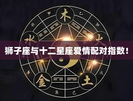 狮子座与十二星座爱情配对指数!