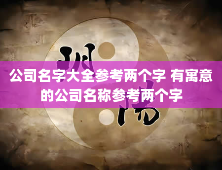 公司名字大全参考两个字 有寓意的公司名称参考两个字