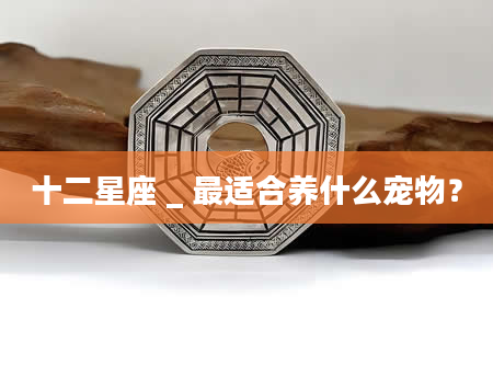 十二星座 _ 最适合养什么宠物?